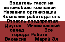 Водитель такси на автомобиле компании › Название организации ­ Компания-работодатель › Отрасль предприятия ­ Другое › Минимальный оклад ­ 50 000 - Все города Работа » Вакансии   . Марий Эл респ.